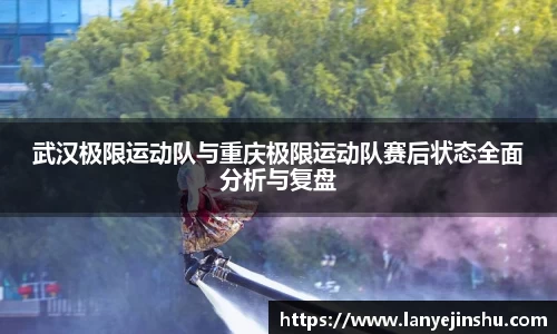 武汉极限运动队与重庆极限运动队赛后状态全面分析与复盘